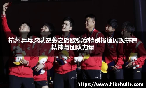 杭州乒乓球队逆袭之旅欧锦赛特别报道展现拼搏精神与团队力量