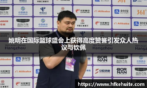 姚明在国际篮球盛会上获得高度赞誉引发众人热议与钦佩