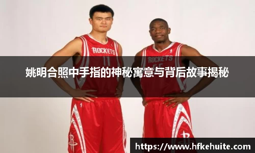 姚明合照中手指的神秘寓意与背后故事揭秘