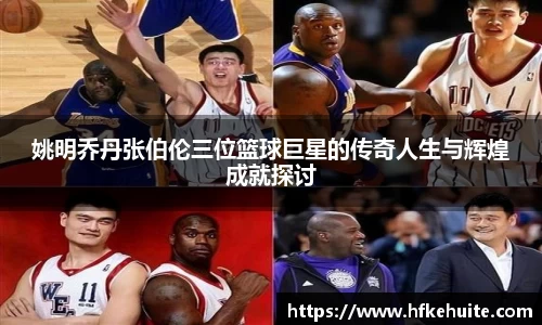 姚明乔丹张伯伦三位篮球巨星的传奇人生与辉煌成就探讨