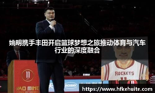 姚明携手丰田开启篮球梦想之旅推动体育与汽车行业的深度融合