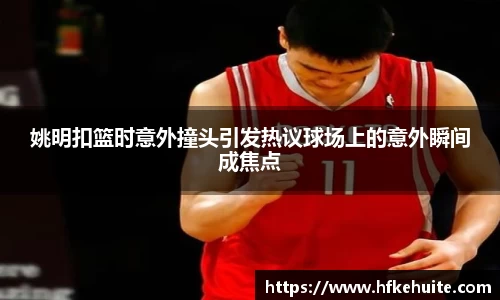 姚明扣篮时意外撞头引发热议球场上的意外瞬间成焦点