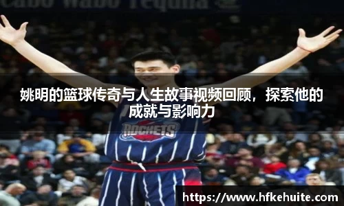 姚明的篮球传奇与人生故事视频回顾，探索他的成就与影响力