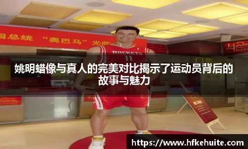 姚明蜡像与真人的完美对比揭示了运动员背后的故事与魅力