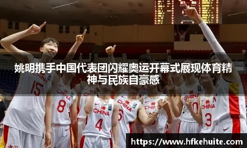 姚明携手中国代表团闪耀奥运开幕式展现体育精神与民族自豪感