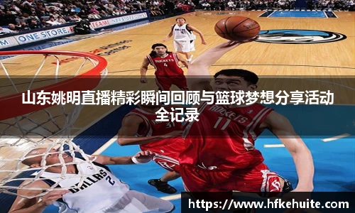山东姚明直播精彩瞬间回顾与篮球梦想分享活动全记录