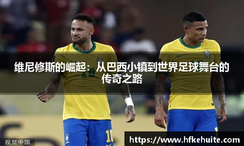 维尼修斯的崛起：从巴西小镇到世界足球舞台的传奇之路