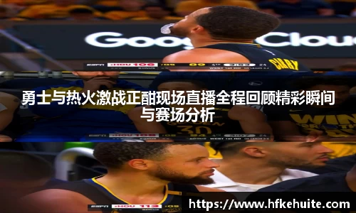 勇士与热火激战正酣现场直播全程回顾精彩瞬间与赛场分析