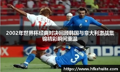 2002年世界杯经典对决回顾韩国与意大利激战集锦精彩瞬间重温