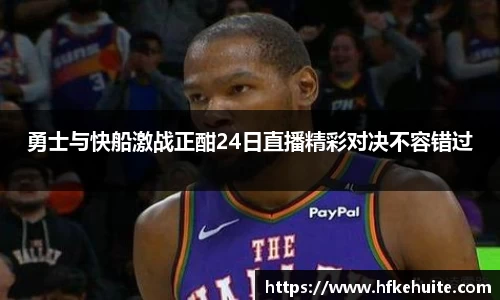 勇士与快船激战正酣24日直播精彩对决不容错过