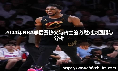 2004年NBA季后赛热火与骑士的激烈对决回顾与分析