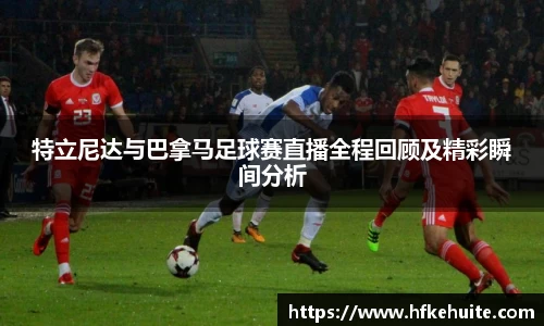 米兰特立尼达与巴拿马足球赛直播全程回顾及精彩瞬间分析